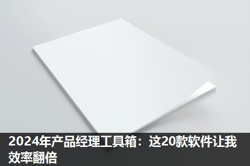 2024年产品经理工具箱:这20款软件让我效率翻倍 2024年产品经理工具箱:这20款软件让我效率翻倍