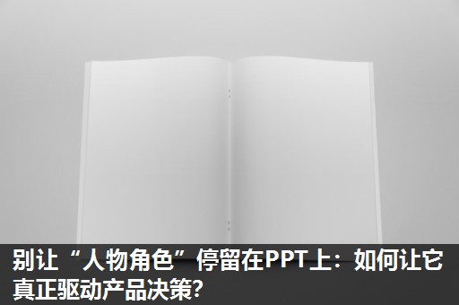 别让“人物角色”停留在PPT上:如何让它真正驱动产品决策? 别让“人物角色”停留在PPT上:如何让它真正驱动产品决策?