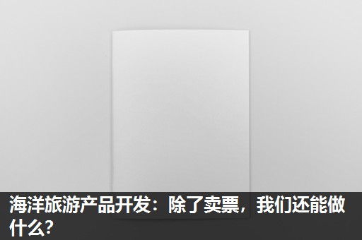 海洋旅游产品开发:除了卖票,我们还能做什么? 海洋旅游产品开发:除了卖票,我们还能做什么?