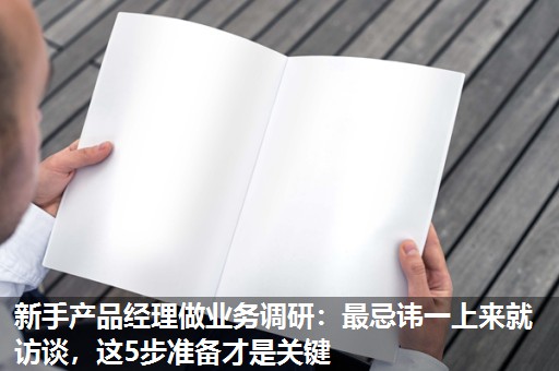 新手产品经理做业务调研:最忌讳一上来就访谈,这5步准备才是关键 新手产品经理做业务调研:最忌讳一上来就访谈,这5步准备才是关键