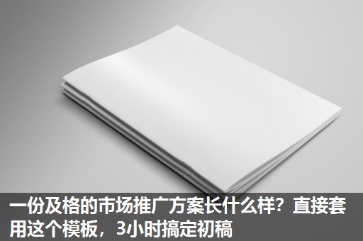 一份及格的市场推广方案长什么样？直接套用这个模板，3小时搞定初稿