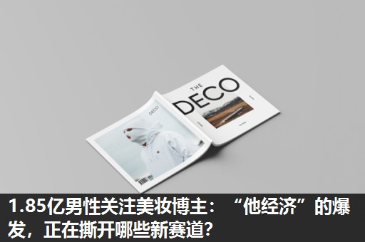 1.85亿男性关注美妆博主:“他经济”的爆发,正在撕开哪些新赛道? 1.85亿男性关注美妆博主:“他经济”的爆发,正在撕开哪些新赛道?