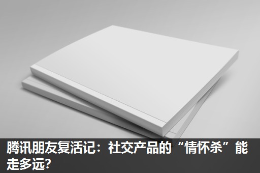 腾讯朋友复活记:社交产品的“情怀杀”能走多远? 腾讯朋友复活记:社交产品的“情怀杀”能走多远?