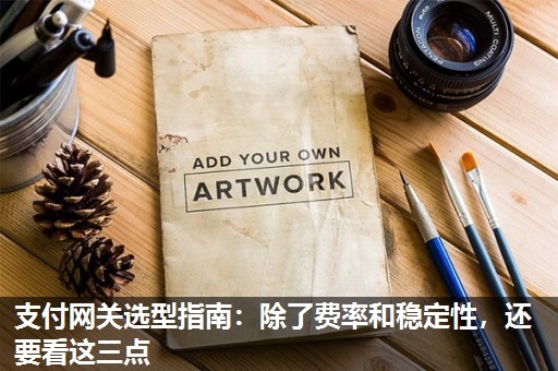 支付网关选型指南:除了费率和稳定性,还要看这三点 支付网关选型指南:除了费率和稳定性,还要看这三点