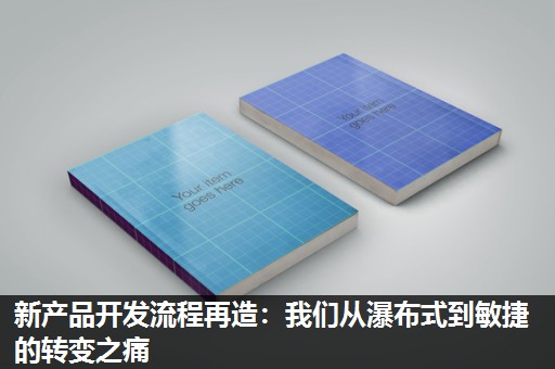 新产品开发流程再造：我们从瀑布式到敏捷的转变之痛