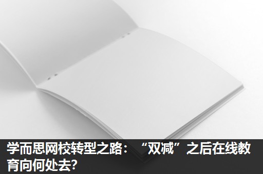 学而思网校转型之路:“双减”之后在线教育向何处去? 学而思网校转型之路:“双减”之后在线教育向何处去?