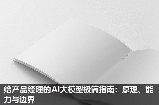 给产品经理的AI大模型极简指南:原理、能力与边界 给产品经理的AI大模型极简指南:原理、能力与边界