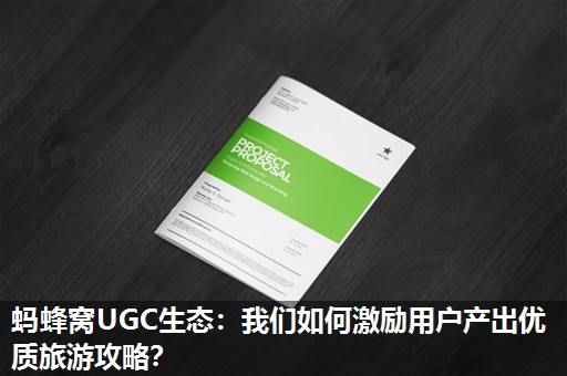 蚂蜂窝UGC生态:我们如何激励用户产出优质旅游攻略? 蚂蜂窝UGC生态:我们如何激励用户产出优质旅游攻略?