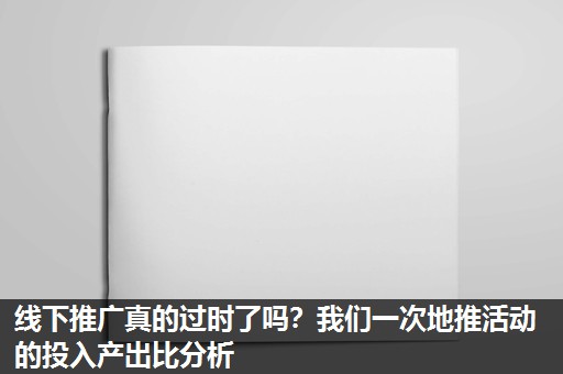 线下推广真的过时了吗?我们一次地推活动的投入产出比分析 线下推广真的过时了吗?我们一次地推活动的投入产出比分析