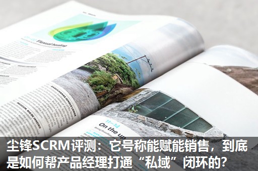 尘锋SCRM评测:它号称能赋能销售,到底是如何帮产品经理打通“私域”闭环的? 尘锋SCRM评测:它号称能赋能销售,到底是如何帮产品经理打通“私域”闭环的?