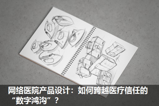 网络医院产品设计:如何跨越医疗信任的“数字鸿沟”? 网络医院产品设计:如何跨越医疗信任的“数字鸿沟”?