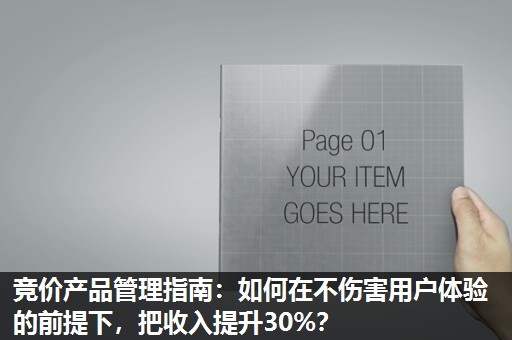 竞价产品管理指南：如何在不伤害用户体验的前提下，把收入提升30%？