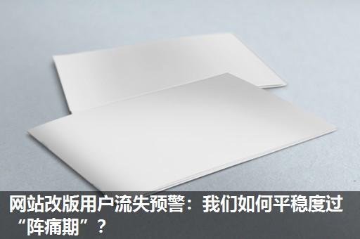 网站改版用户流失预警：我们如何平稳度过“阵痛期”？