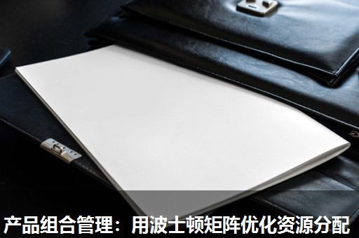 产品组合管理：用波士顿矩阵优化资源分配