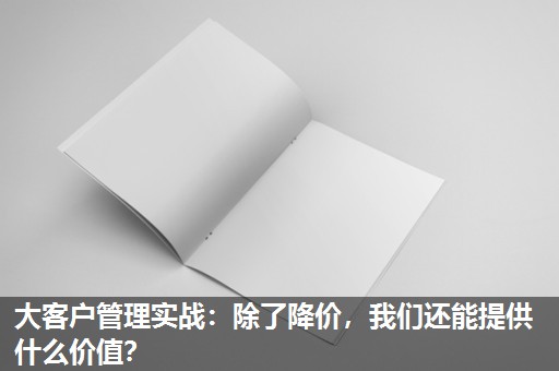 大客户管理实战:除了降价,我们还能提供什么价值? 大客户管理实战:除了降价,我们还能提供什么价值?