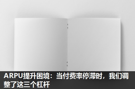 ARPU提升困境：当付费率停滞时，我们调整了这三个杠杆