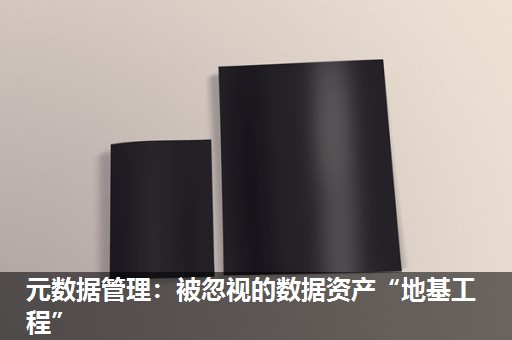 元数据管理:被忽视的数据资产“地基工程” 元数据管理:被忽视的数据资产“地基工程”