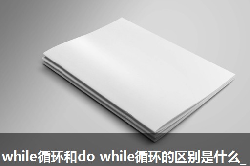 while循环和do while循环的区别是什么_ while循环和do while循环的区别是什么_