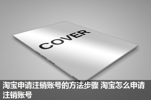 淘宝申请注销账号的方法步骤 淘宝怎么申请注销账号 淘宝申请注销账号的方法步骤 淘宝怎么申请注销账号