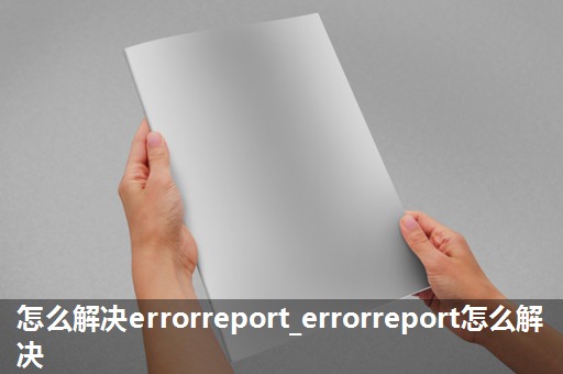 怎么解决errorreport_errorreport怎么解决 怎么解决errorreport_errorreport怎么解决