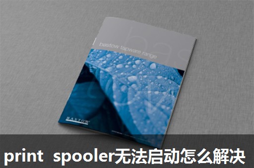 print spooler无法启动怎么解决 print spooler无法启动怎么解决